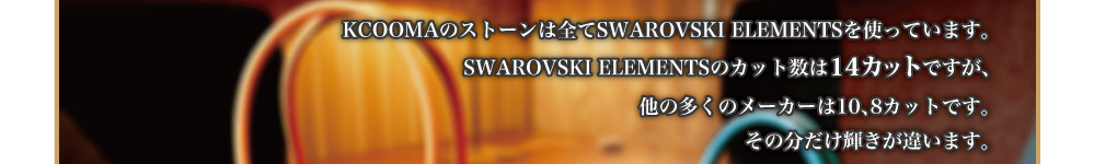 KCOOMAのストーンは全てスワロフスキーを使っています。スワロフスキーのカット数は14カットですが、他の多くのメーカーは10、8カットです。その分だけ輝きがちがいます。