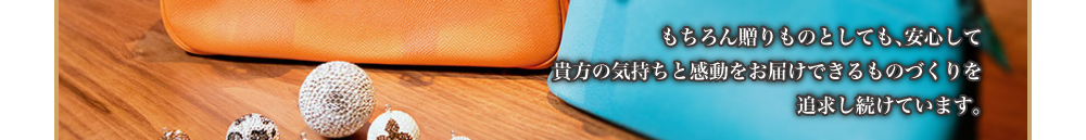 もちろん贈りものとしても、安心して貴方の気持ちと感動をお届けできるものづくりを追求し続けています。