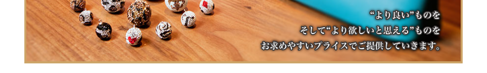 “より良い”ものを、そして“より欲しいと思える”ものを、お求めやすいプライスでご提供していきます。